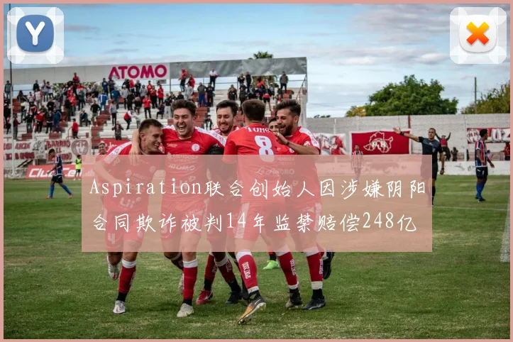 Aspiration联合创始人因涉嫌阴阳合同欺诈被判14年监禁赔偿248亿