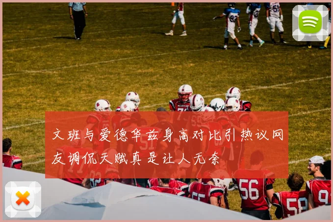 文班与爱德华兹身高对比引热议网友调侃天赋真是让人无奈