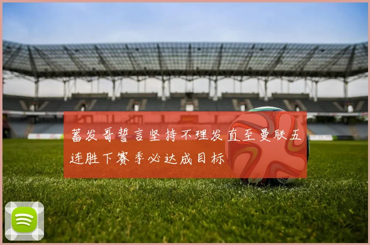 蓄发哥誓言坚持不理发直至曼联五连胜下赛季必达成目标
