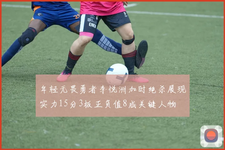 年轻无畏勇者李悦洲加时绝杀展现实力15分3板正负值8成关键人物