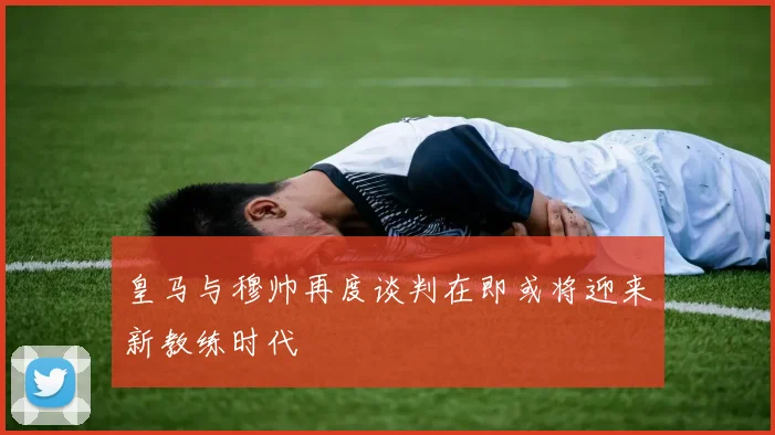 皇马与穆帅再度谈判在即或将迎来新教练时代