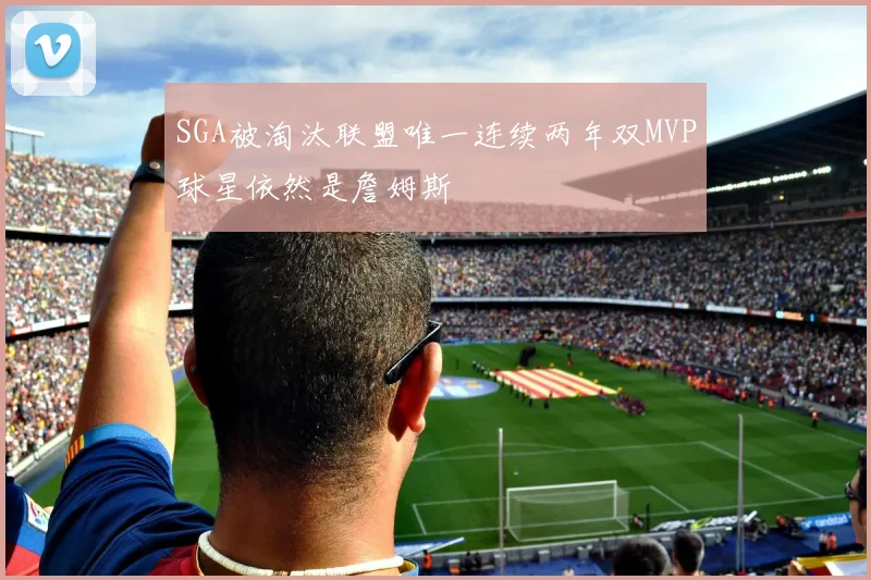 SGA被淘汰联盟唯一连续两年双MVP球星依然是詹姆斯