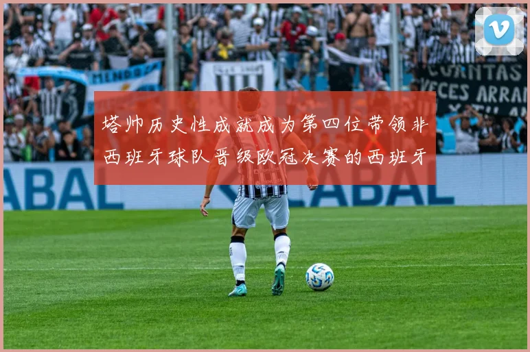 塔帅历史性成就成为第四位带领非西班牙球队晋级欧冠决赛的西班牙教练