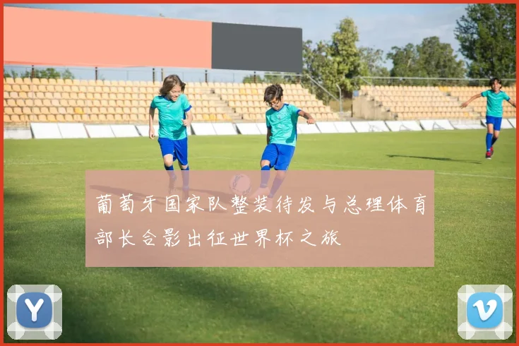 葡萄牙国家队整装待发与总理体育部长合影出征世界杯之旅