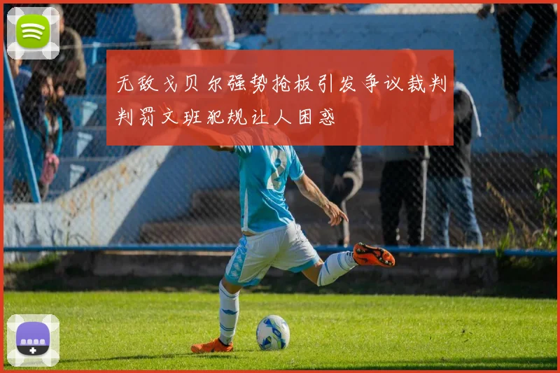 无敌戈贝尔强势抢板引发争议裁判判罚文班犯规让人困惑