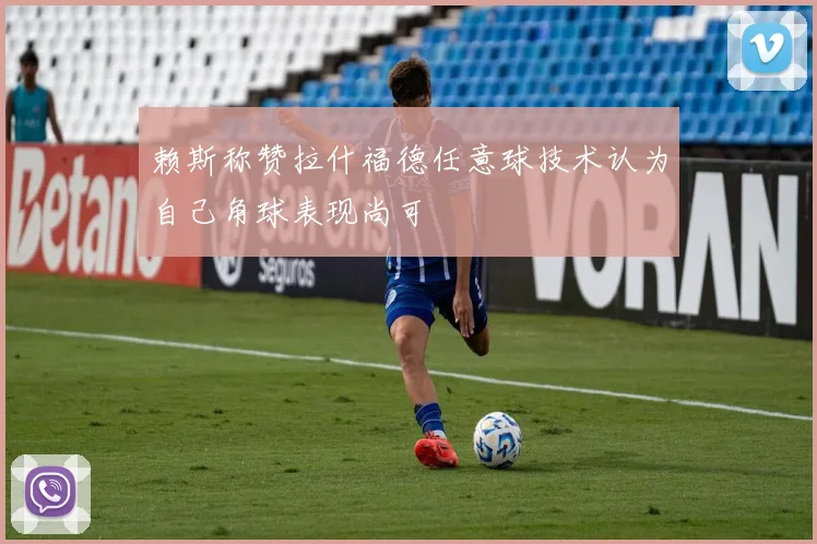 赖斯称赞拉什福德任意球技术认为自己角球表现尚可