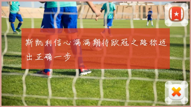 斯凯利信心满满期待欧冠之路称迈出正确一步