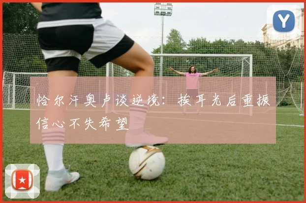 恰尔汗奥卢谈逆境：挨耳光后重振信心不失希望