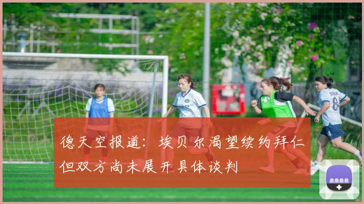 德天空报道：埃贝尔渴望续约拜仁但双方尚未展开具体谈判