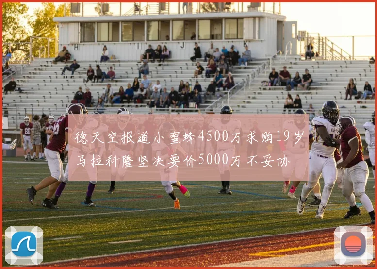 德天空报道小蜜蜂4500万求购19岁马拉科隆坚决要价5000万不妥协