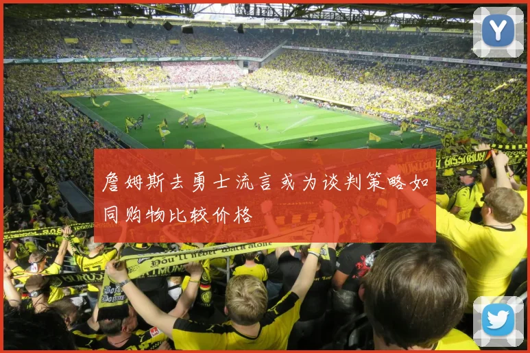 詹姆斯去勇士流言或为谈判策略如同购物比较价格