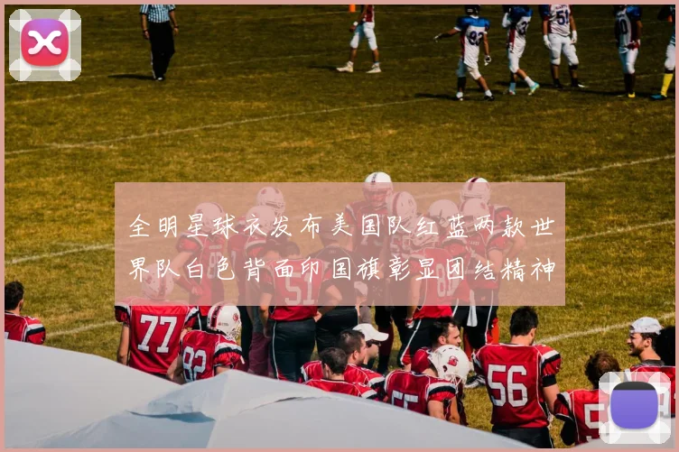 全明星球衣发布美国队红蓝两款世界队白色背面印国旗彰显团结精神