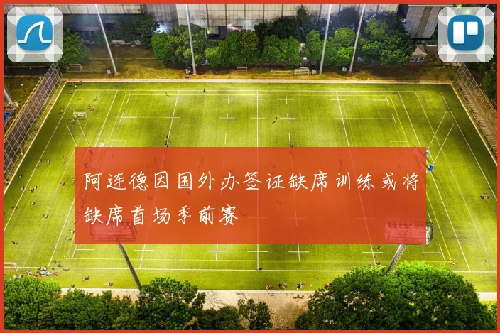 阿连德因国外办签证缺席训练或将缺席首场季前赛