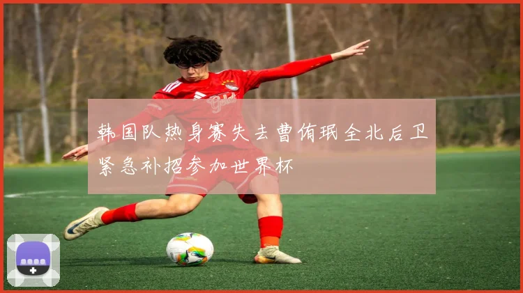 韩国队热身赛失去曹侑珉全北后卫紧急补招参加世界杯