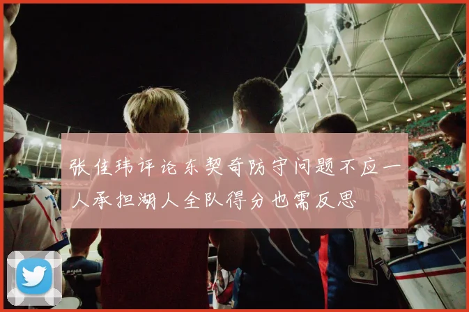张佳玮评论东契奇防守问题不应一人承担湖人全队得分也需反思