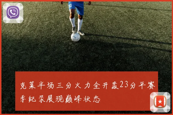 克莱半场三分火力全开轰23分平赛季纪录展现巅峰状态