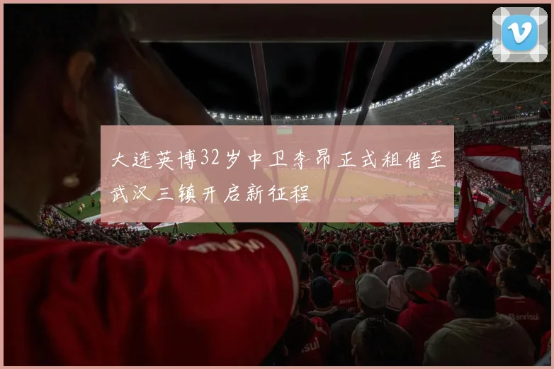 大连英博32岁中卫李昂正式租借至武汉三镇开启新征程