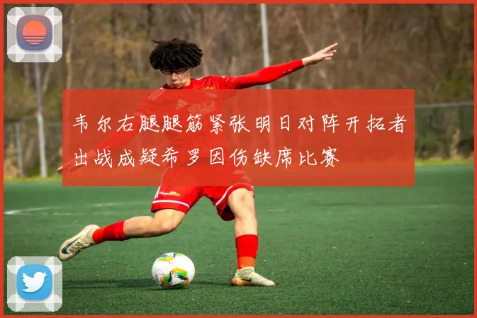 韦尔右腿腿筋紧张明日对阵开拓者出战成疑希罗因伤缺席比赛