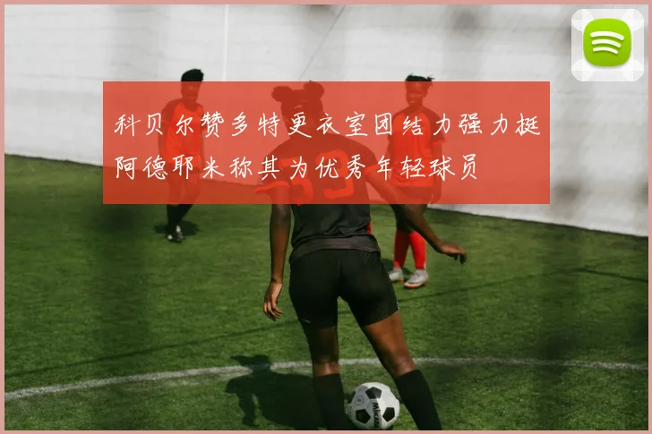 科贝尔赞多特更衣室团结力强力挺阿德耶米称其为优秀年轻球员
