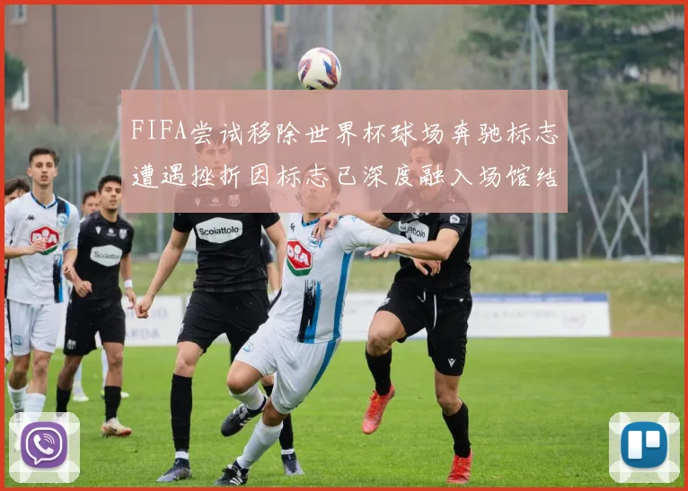 FIFA尝试移除世界杯球场奔驰标志遭遇挫折因标志已深度融入场馆结构