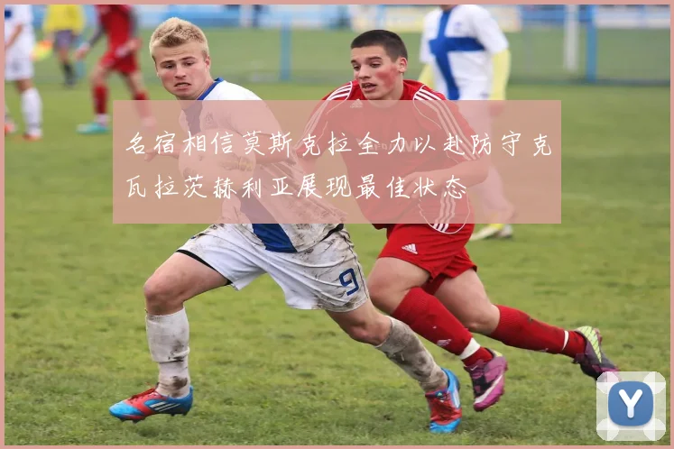 名宿相信莫斯克拉全力以赴防守克瓦拉茨赫利亚展现最佳状态