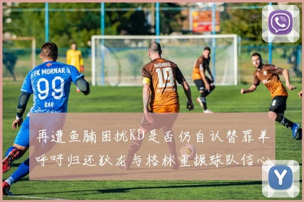 再遭鱼腩困扰KD是否仍自认替罪羊呼吁归还狄龙与格林重振球队信心