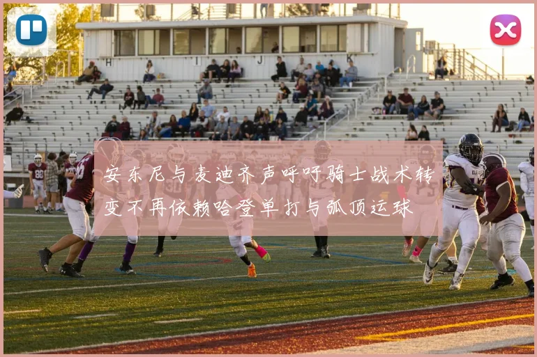 安东尼与麦迪齐声呼吁骑士战术转变不再依赖哈登单打与弧顶运球