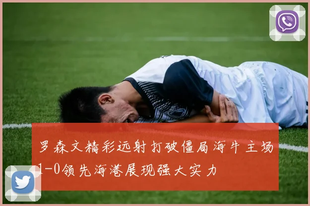 罗森文精彩远射打破僵局海牛主场1-0领先海港展现强大实力