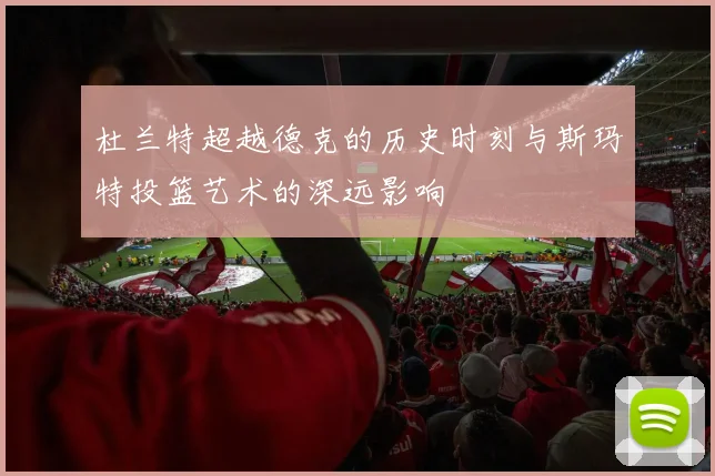 杜兰特超越德克的历史时刻与斯玛特投篮艺术的深远影响