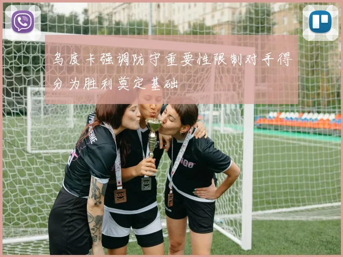 乌度卡强调防守重要性限制对手得分为胜利奠定基础