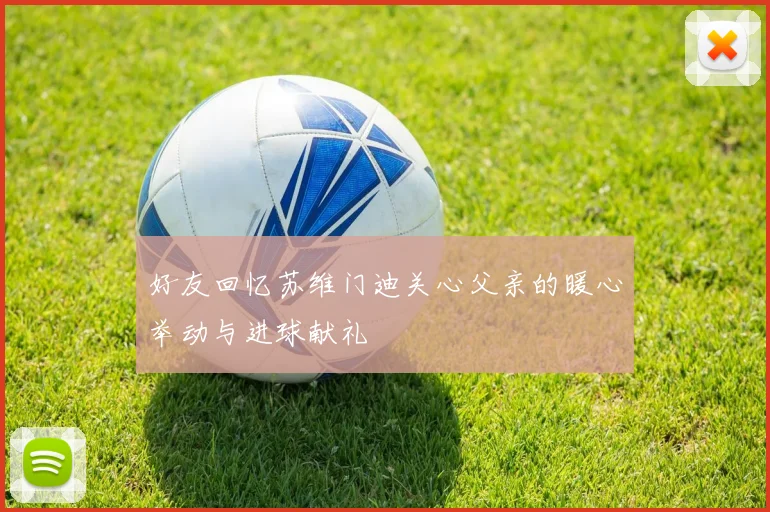 好友回忆苏维门迪关心父亲的暖心举动与进球献礼