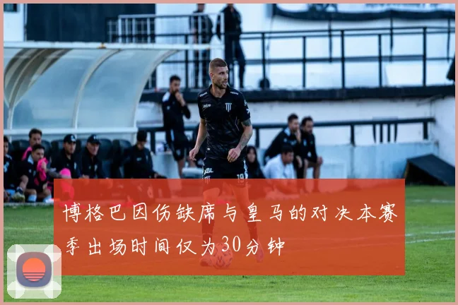 博格巴因伤缺席与皇马的对决本赛季出场时间仅为30分钟