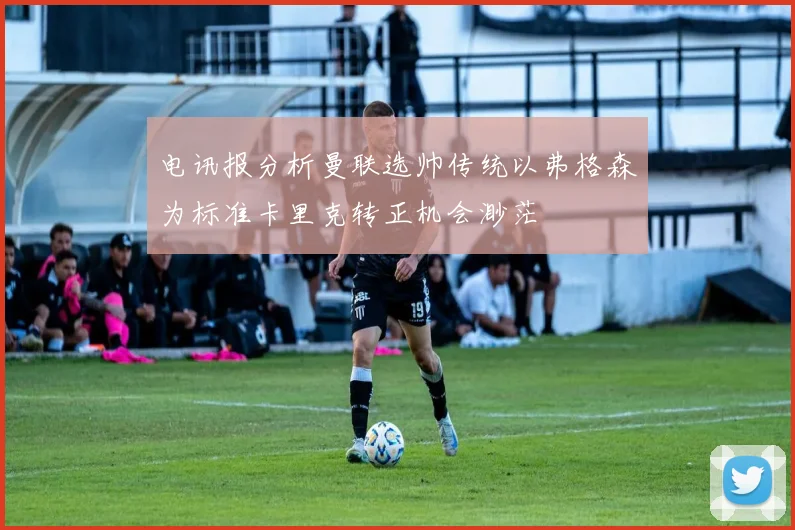 电讯报分析曼联选帅传统以弗格森为标准卡里克转正机会渺茫