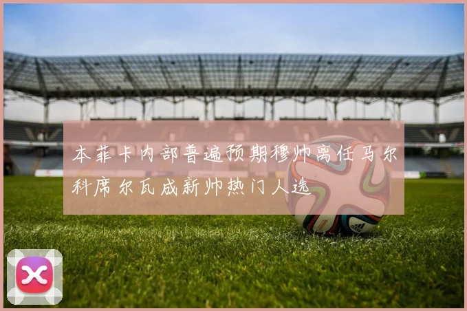 本菲卡内部普遍预期穆帅离任马尔科席尔瓦成新帅热门人选