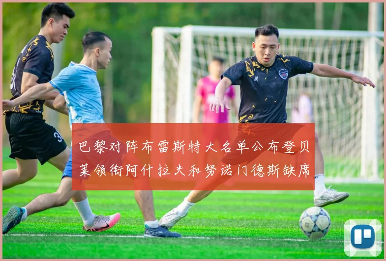 巴黎对阵布雷斯特大名单公布登贝莱领衔阿什拉夫和努诺门德斯缺席